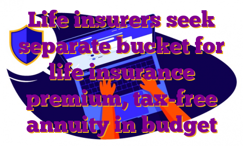 Life insurers seek separate bucket for life insurance premium, tax-free annuity in budget