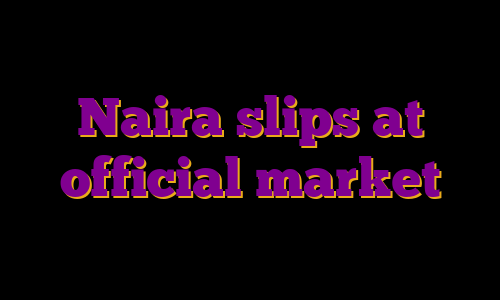 Naira slips at official market