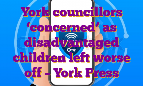 York councillors ‘concerned’ as disadvantaged children left worse off – York Press
