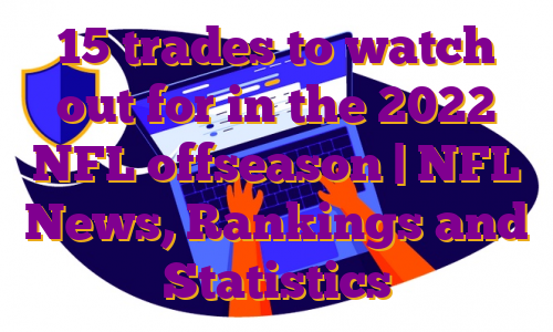 15 trades to watch out for in the 2022 NFL offseason | NFL News, Rankings and Statistics