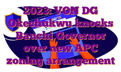 2023: VON DG Okechukwu knocks Bauchi Governor over new APC zoning arrangement