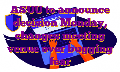 ASUU to announce decision Monday, changes meeting venue over bugging fear