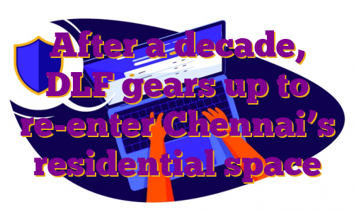 After a decade, DLF gears up to re-enter Chennai’s residential space