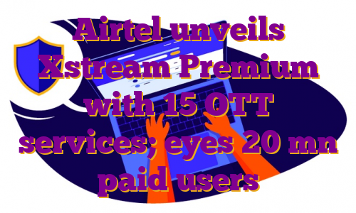 Airtel unveils Xstream Premium with 15 OTT services; eyes 20 mn paid users