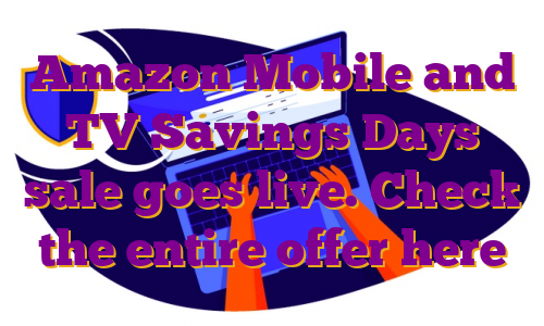 Amazon Mobile and TV Savings Days sale goes live. Check the entire offer here