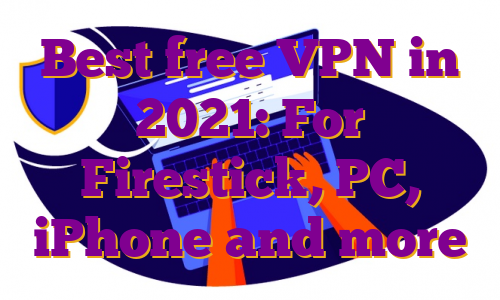 Best free VPN in 2021: For Firestick, PC, iPhone and more