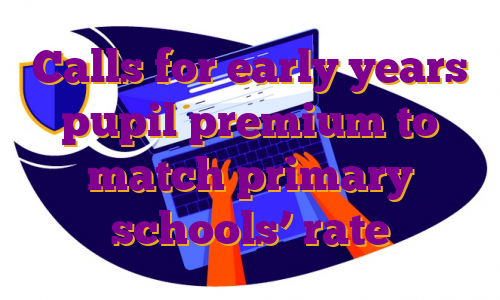 Calls for early years pupil premium to match primary schools’ rate