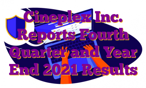 Cineplex Inc. Reports Fourth Quarter and Year End 2021 Results