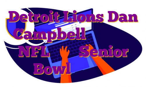 Detroit Lions Dan Campbell نیازهای تیم NFL را در Senior Bowl فاش می کند