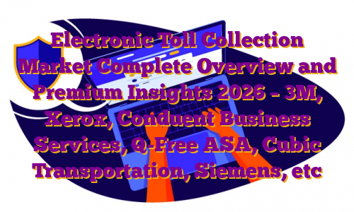 Electronic Toll Collection Market Complete Overview and Premium Insights 2026 – 3M, Xerox, Conduent Business Services, Q-Free ASA, Cubic Transportation, Siemens, etc