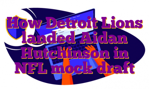 How Detroit Lions landed Aidan Hutchinson in NFL mock draft