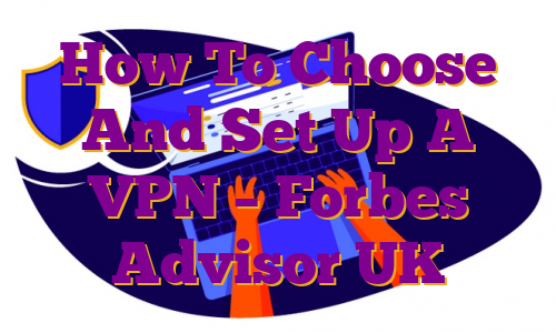 How To Choose And Set Up A VPN – Forbes Advisor UK