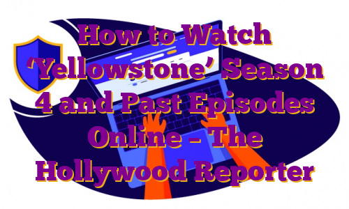How to Watch ‘Yellowstone’ Season 4 and Past Episodes Online – The Hollywood Reporter