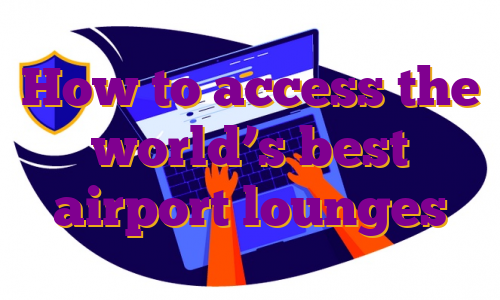 How to access the world’s best airport lounges