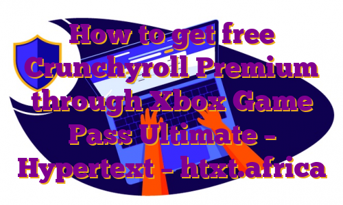 How to get free Crunchyroll Premium through Xbox Game Pass Ultimate – Hypertext – htxt.africa
