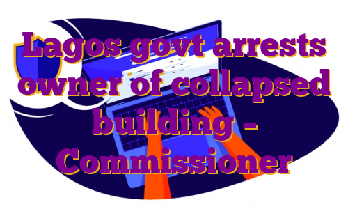Lagos govt arrests owner of collapsed building – Commissioner