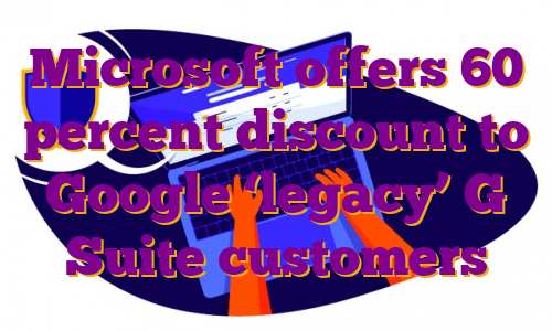 Microsoft offers 60 percent discount to Google ‘legacy’ G Suite customers
