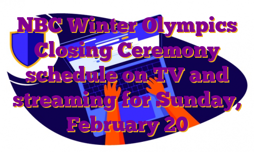 NBC Winter Olympics Closing Ceremony schedule on TV and streaming for Sunday, February 20