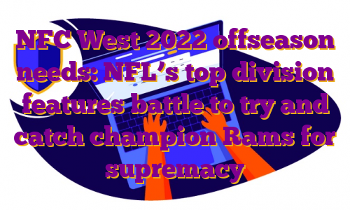 NFC West 2022 offseason needs: NFL’s top division features battle to try and catch champion Rams for supremacy