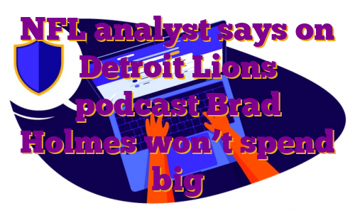 NFL analyst says on Detroit Lions podcast Brad Holmes won’t spend big