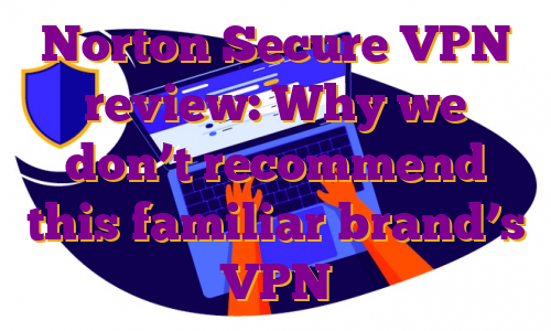 Norton Secure VPN review: Why we don’t recommend this familiar brand’s VPN