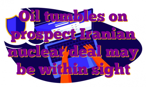 Oil tumbles on prospect Iranian nuclear deal may be within sight
