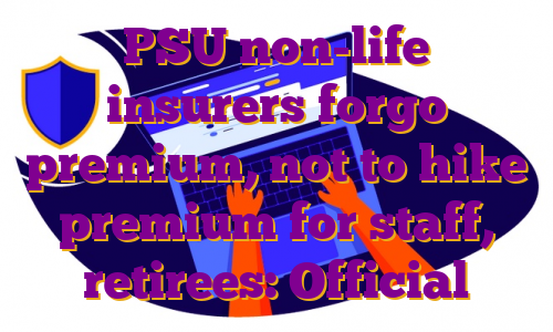PSU non-life insurers forgo premium, not to hike premium for staff, retirees: Official