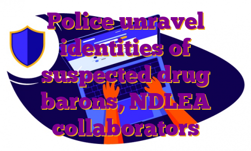 Police unravel identities of suspected drug barons, NDLEA collaborators