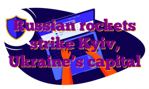 Russian rockets strike Kyiv, Ukraine’s capital