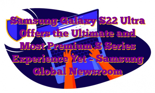 Samsung Galaxy S22 Ultra Offers the Ultimate and Most Premium S Series Experience Yet – Samsung Global Newsroom