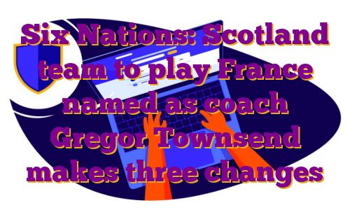 Six Nations: Scotland team to play France named as coach Gregor Townsend makes three changes