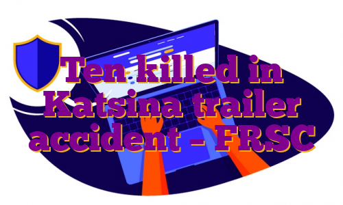 Ten killed in Katsina trailer accident – FRSC