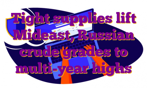 Tight supplies lift Mideast, Russian crude grades to multi-year highs
