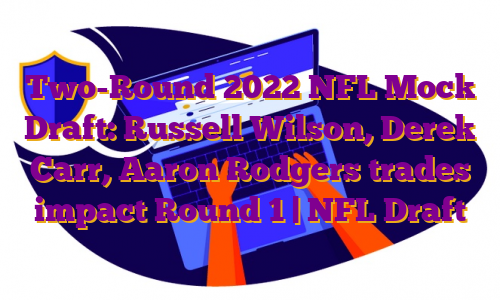 Two-Round 2022 NFL Mock Draft: Russell Wilson, Derek Carr, Aaron Rodgers trades impact Round 1 | NFL Draft