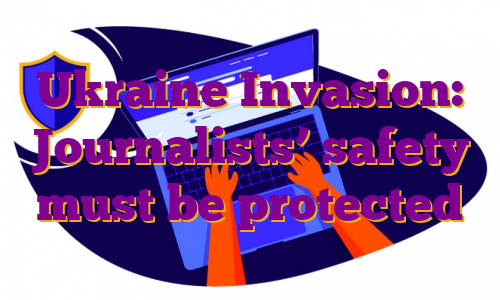 Ukraine Invasion: Journalists’ safety must be protected