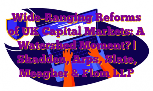 Wide-Ranging Reforms of UK Capital Markets: A Watershed Moment? | Skadden, Arps, Slate, Meagher & Flom LLP