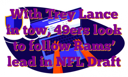 With Trey Lance in tow, 49ers look to follow Rams’ lead in NFL Draft