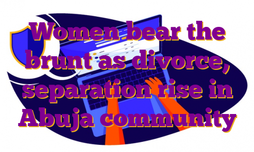 Women bear the brunt as divorce, separation rise in Abuja community