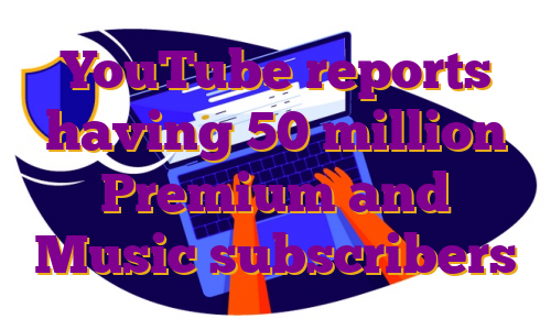 YouTube reports having 50 million Premium and Music subscribers