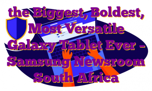 the Biggest, Boldest, Most Versatile Galaxy Tablet Ever – Samsung Newsroom South Africa