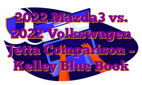 2022 Mazda3 vs. 2022 Volkswagen Jetta Comparison – Kelley Blue Book