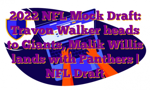 2022 NFL Mock Draft: Travon Walker heads to Giants, Malik Willis lands with Panthers | NFL Draft