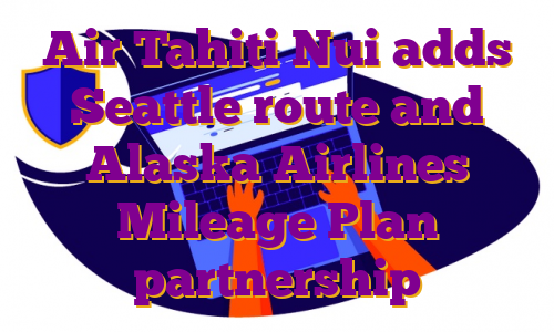 Air Tahiti Nui adds Seattle route and Alaska Airlines Mileage Plan partnership
