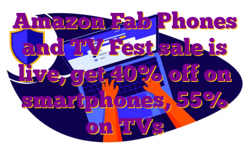 Amazon Fab Phones and TV Fest sale is live, get 40% off on smartphones, 55% on TVs