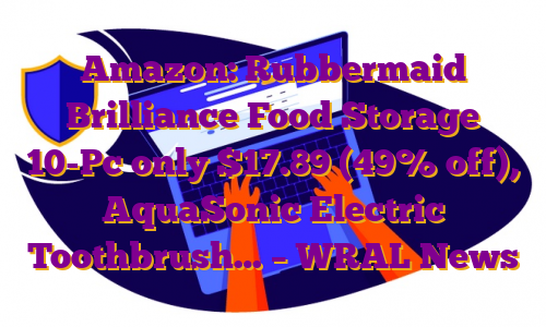 Amazon: Rubbermaid Brilliance Food Storage 10-Pc only $17.89 (49% off), AquaSonic Electric Toothbrush… – WRAL News
