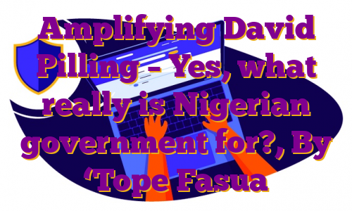 Amplifying David Pilling – Yes, what really is Nigerian government for?, By ‘Tope Fasua