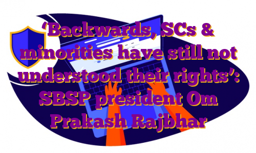 ‘Backwards, SCs & minorities have still not understood their rights’: SBSP president Om Prakash Rajbhar