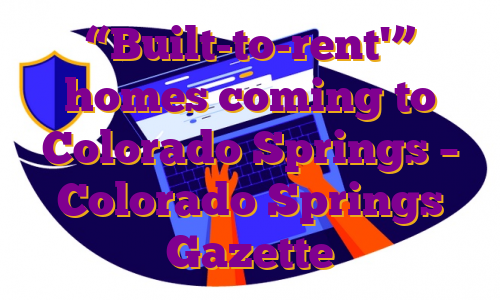 “Built-to-rent'” homes coming to Colorado Springs – Colorado Springs Gazette