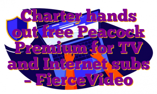 Charter hands out free Peacock Premium for TV and Internet subs – FierceVideo