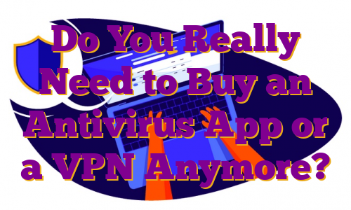 Do You Really Need to Buy an Antivirus App or a VPN Anymore?